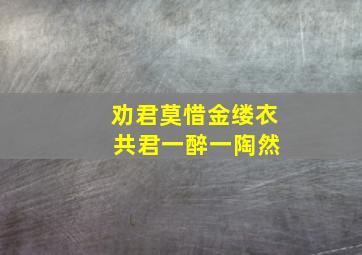 劝君莫惜金缕衣 共君一醉一陶然